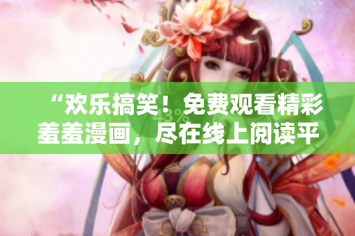 “歡樂搞笑！免費觀看精彩羞羞漫畫，盡在線上閱讀平臺！”