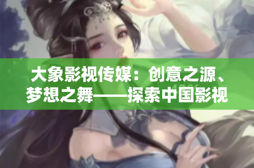 大象影視傳媒：創(chuàng)意之源、夢想之舞——探索中國影視產(chǎn)業(yè)的領(lǐng)軍企業(yè)