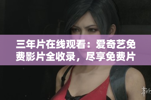 三年片在線觀看：愛奇藝免費影片全收錄，盡享免費片源