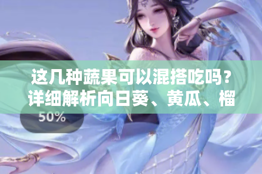 這幾種蔬果可以混搭吃嗎？詳細解析向日葵、黃瓜、榴蓮和絲瓜的美味組合