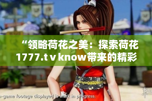 “領(lǐng)略荷花之美：探索荷花1777.tⅴknow帶來的精彩世界”