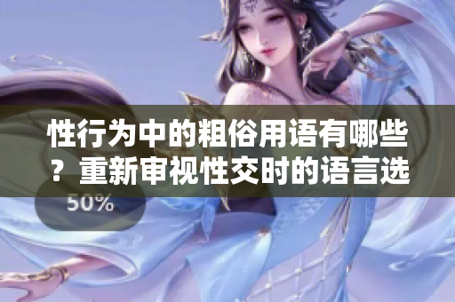 性行為中的粗俗用語有哪些？重新審視性交時的語言選擇