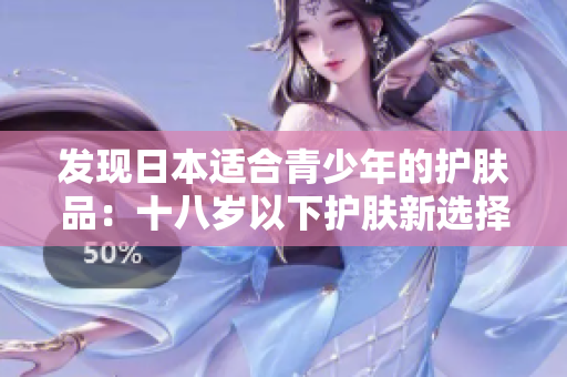 發(fā)現(xiàn)日本適合青少年的護膚品：十八歲以下護膚新選擇
