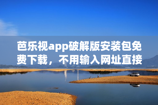 芭樂視app破解版安裝包免費(fèi)下載，不用輸入網(wǎng)址直接安裝