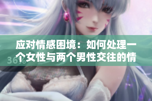 應對情感困境：如何處理一個女性與兩個男性交往的情況
