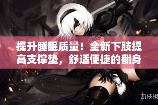 提升睡眠質(zhì)量！全新下肢提高支撐墊，舒適便捷的翻身助手。