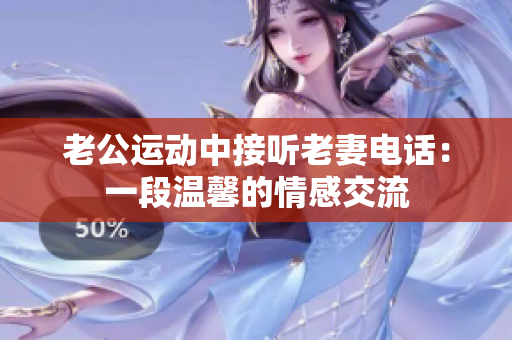 老公運(yùn)動中接聽老妻電話：一段溫馨的情感交流