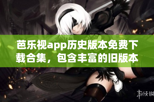 芭樂視app歷史版本免費下載合集，包含豐富的舊版本資源