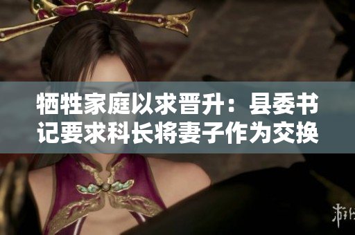 犧牲家庭以求晉升：縣委書記要求科長將妻子作為交換條件