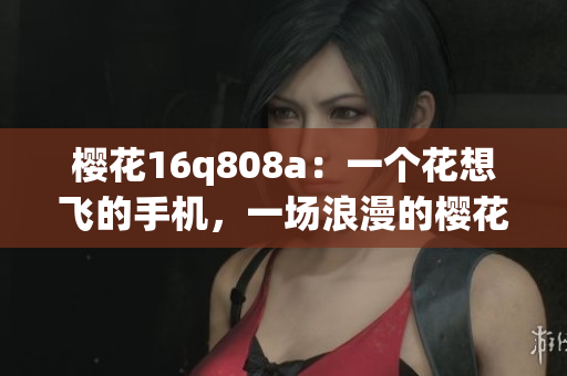 櫻花16q808a：一個花想飛的手機，一場浪漫的櫻花盛宴