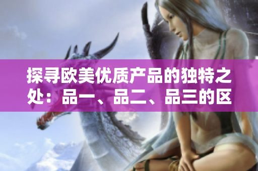 探尋歐美優(yōu)質(zhì)產(chǎn)品的獨(dú)特之處：品一、品二、品三的區(qū)別大揭秘！