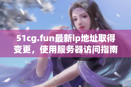 51cg.fun最新ip地址取得變更，使用服務(wù)器訪問指南更新