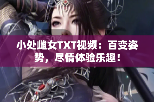 小處雌女TXT視頻：百變姿勢(shì)，盡情體驗(yàn)樂趣！