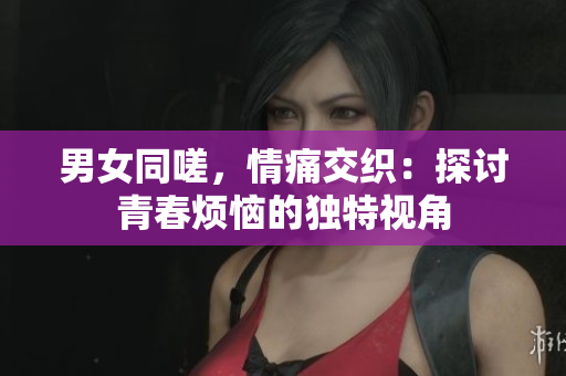 男女同嗟，情痛交織：探討青春煩惱的獨(dú)特視角
