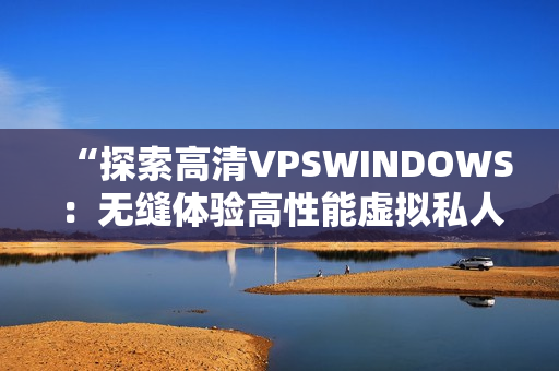“探索高清VPSWINDOWS：無縫體驗高性能虛擬私人服務器的魅力”