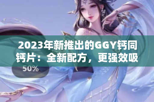2023年新推出的GGY鈣同鈣片：全新配方，更強效吸收，保護骨骼健康