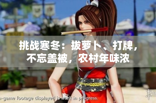 挑戰(zhàn)寒冬：拔蘿卜、打牌，不忘蓋被，農(nóng)村年味濃