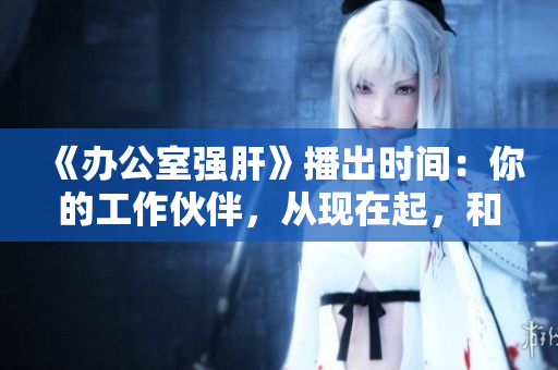 《辦公室強(qiáng)肝》播出時(shí)間：你的工作伙伴，從現(xiàn)在起，和你一起盡情肝！
