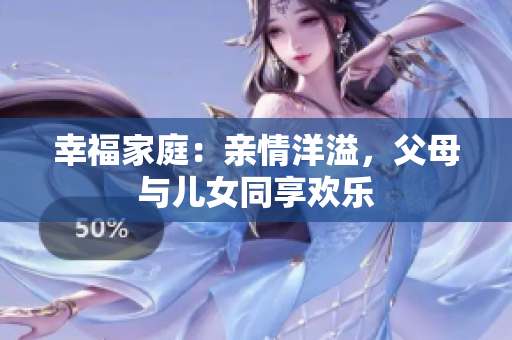 幸福家庭：親情洋溢，父母與兒女同享歡樂