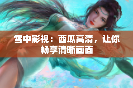 雪中影視：西瓜高清，讓你暢享清晰畫面