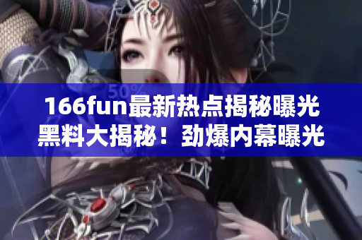 166fun最新熱點揭秘曝光黑料大揭秘！勁爆內幕曝光！別錯過！