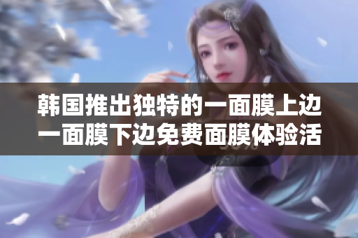 韓國(guó)推出獨(dú)特的一面膜上邊一面膜下邊免費(fèi)面膜體驗(yàn)活動(dòng)