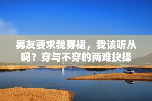 男友要求我穿裙，我該聽(tīng)從嗎？穿與不穿的兩難抉擇