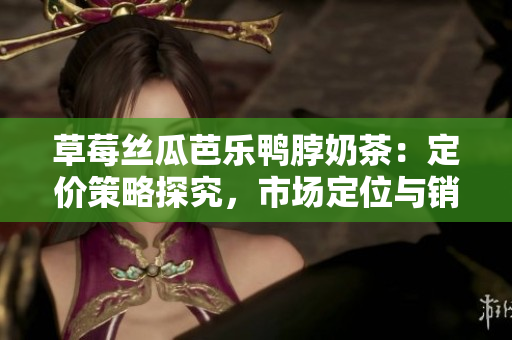 草莓絲瓜芭樂鴨脖奶茶：定價策略探究，市場定位與銷售策略分析