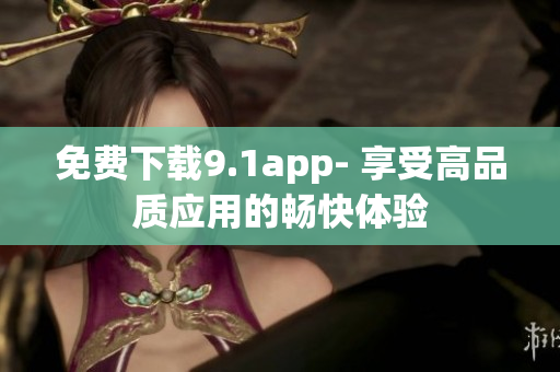 免費(fèi)下載9.1app- 享受高品質(zhì)應(yīng)用的暢快體驗(yàn)