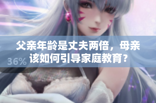 父親年齡是丈夫兩倍，母親該如何引導(dǎo)家庭教育？