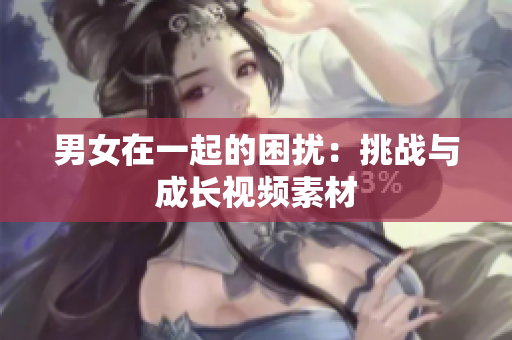 男女在一起的困擾：挑戰(zhàn)與成長(zhǎng)視頻素材