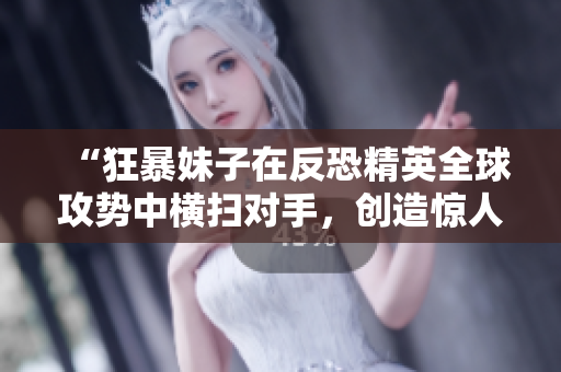 “狂暴妹子在反恐精英全球攻勢(shì)中橫掃對(duì)手，創(chuàng)造驚人記錄！”