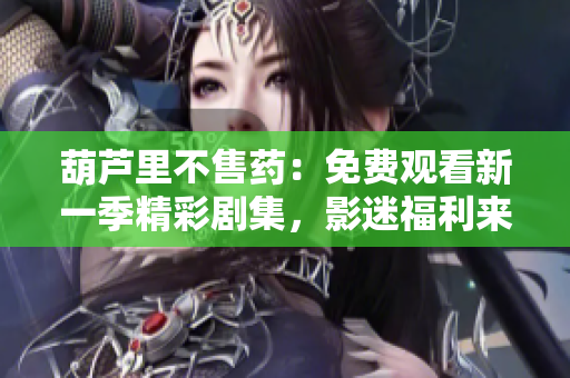 葫蘆里不售藥：免費(fèi)觀看新一季精彩劇集，影迷福利來(lái)襲