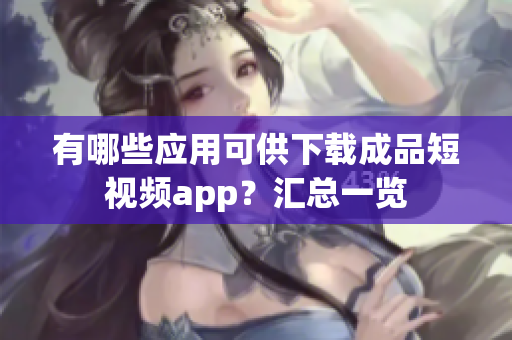 有哪些應(yīng)用可供下載成品短視頻app？匯總一覽