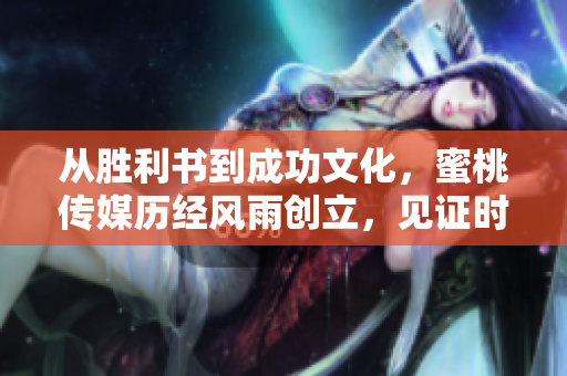 從勝利書到成功文化，蜜桃傳媒歷經(jīng)風(fēng)雨創(chuàng)立，見(jiàn)證時(shí)代變遷