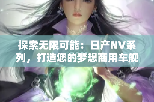 探索無(wú)限可能：日產(chǎn)NV系列，打造您的夢(mèng)想商用車艦隊(duì)