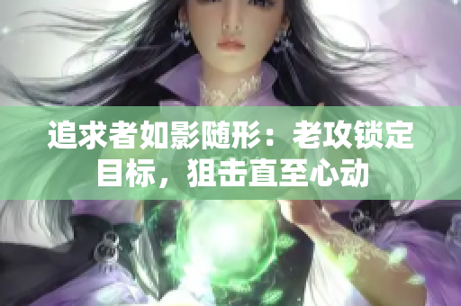 追求者如影隨形：老攻鎖定目標(biāo)，狙擊直至心動(dòng)