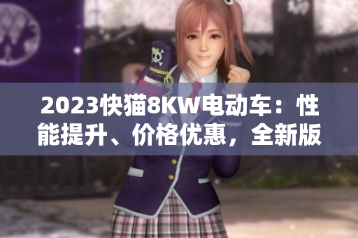 2023快貓8KW電動(dòng)車：性能提升、價(jià)格優(yōu)惠，全新版本帶來更多驚喜！