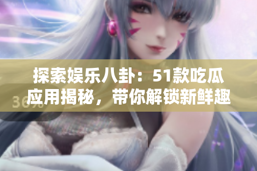 探索娛樂八卦：51款吃瓜應(yīng)用揭秘，帶你解鎖新鮮趣聞！