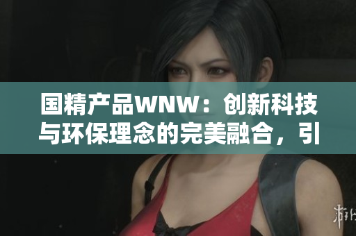 國(guó)精產(chǎn)品WNW：創(chuàng)新科技與環(huán)保理念的完美融合，引領(lǐng)未來(lái)可持續(xù)發(fā)展