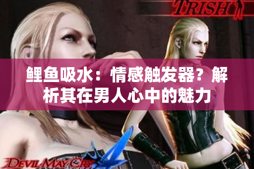 鯉魚吸水：情感觸發(fā)器？解析其在男人心中的魅力