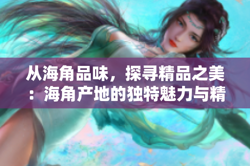 從海角品味，探尋精品之美：海角產(chǎn)地的獨特魅力與精致工藝