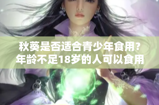 秋葵是否適合青少年食用？年齡不足18歲的人可以食用秋葵嗎？