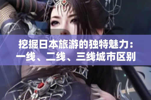 挖掘日本旅游的獨(dú)特魅力：一線、二線、三線城市區(qū)別詳解