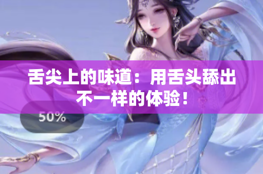 舌尖上的味道：用舌頭舔出不一樣的體驗！