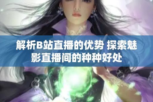 解析B站直播的優(yōu)勢 探索魅影直播間的種種好處