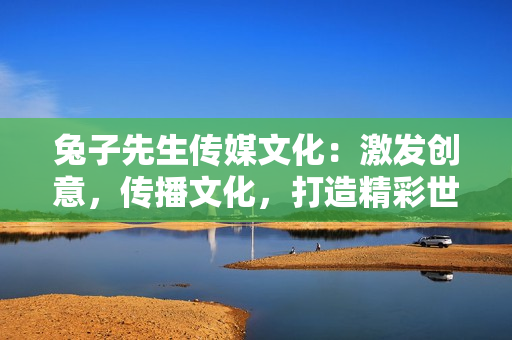 兔子先生傳媒文化：激發(fā)創(chuàng)意，傳播文化，打造精彩世界