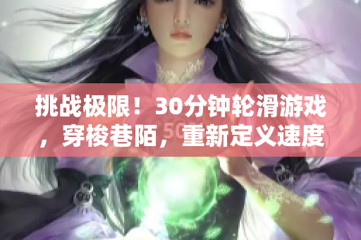 挑戰(zhàn)極限！30分鐘輪滑游戲，穿梭巷陌，重新定義速度與技巧