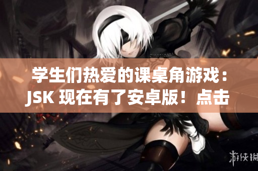 學生們熱愛的課桌角游戲：JSK 現(xiàn)在有了安卓版！點擊了解學習之外的樂趣