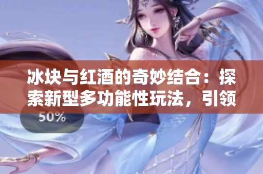 冰塊與紅酒的奇妙結(jié)合：探索新型多功能性玩法，引領(lǐng)雙重感官體驗(yàn)的新潮流